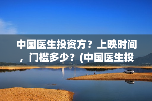 中国医生投资方？上映时间，门槛多少？(中国医生投资公司)