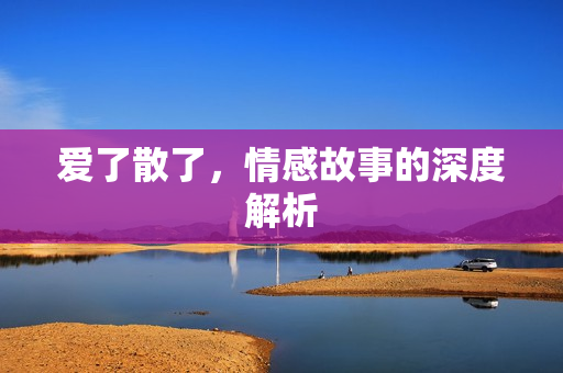 爱了散了，情感故事的深度解析