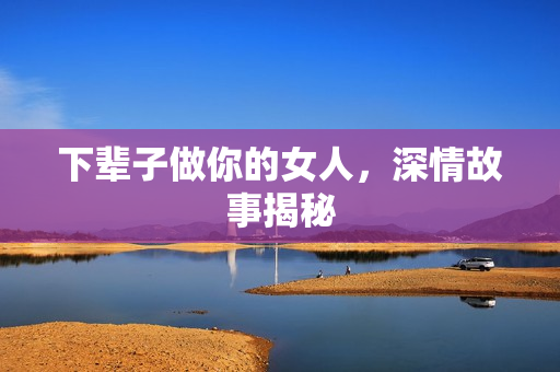 下辈子做你的女人，深情故事揭秘