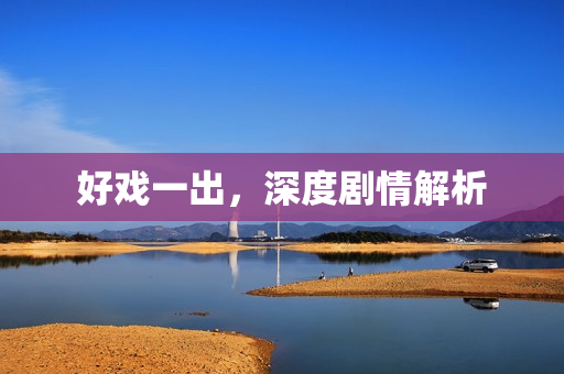 好戏一出,深度剧情解析 好戏一出,深度剧情解析