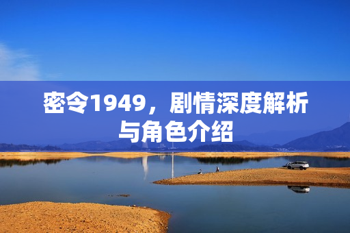 密令1949，剧情深度解析与角色介绍