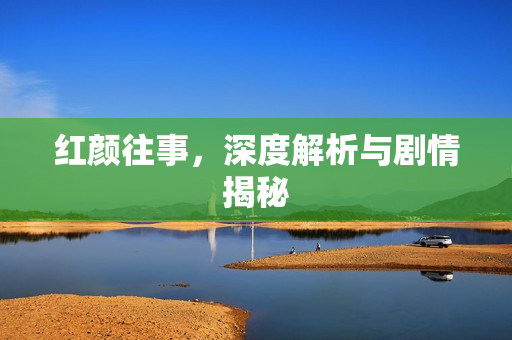 红颜往事,深度解析与剧情揭秘 红颜往事,深度解析与剧情揭秘