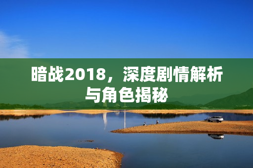 暗战2018,深度剧情解析与角色揭秘 暗战2018,深度剧情解析与角色揭秘