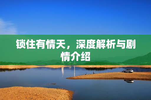 锁住有情天，深度解析与剧情介绍