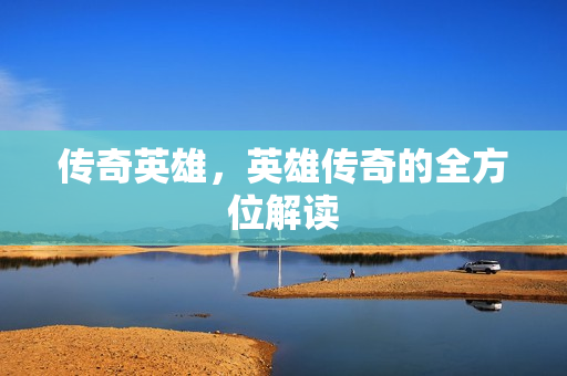 传奇英雄，英雄传奇的全方位解读