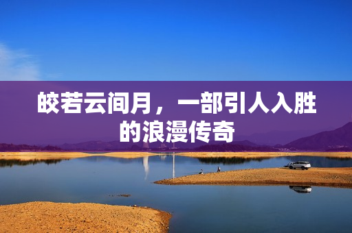 皎若云间月，一部引人入胜的浪漫传奇