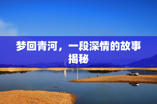 梦回青河，一段深情的故事揭秘