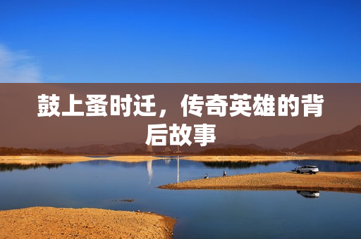 鼓上蚤时迁，传奇英雄的背后故事