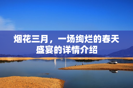 烟花三月，一场绚烂的春天盛宴的详情介绍