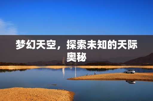 梦幻天空,探索未知的天际奥秘 梦幻天空,探索未知的天际奥秘