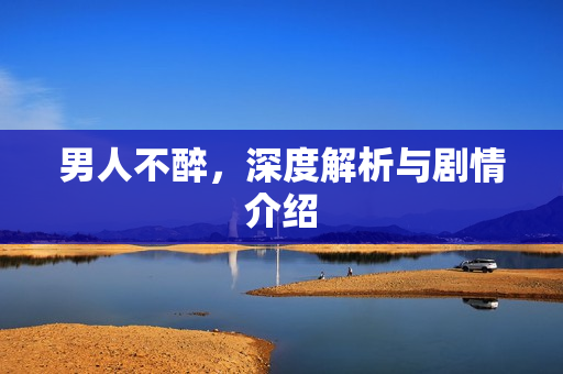 男人不醉，深度解析与剧情介绍