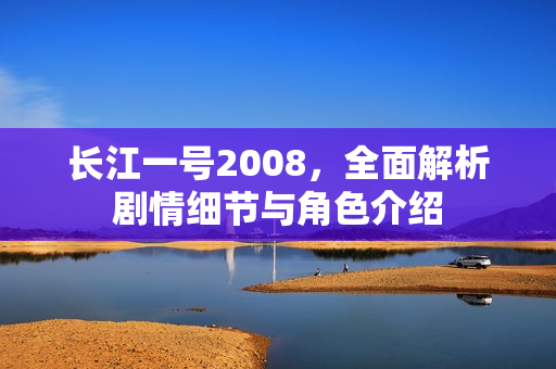 长江一号2008，全面解析剧情细节与角色介绍