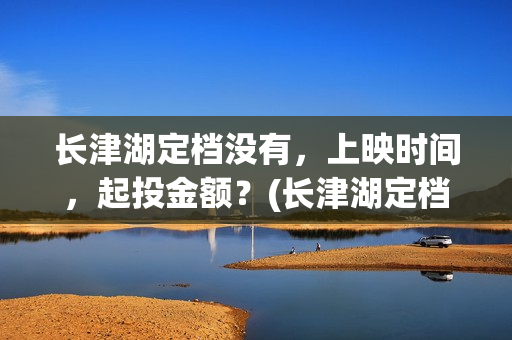 长津湖定档没有，上映时间，起投金额？(长津湖定档时间几次)