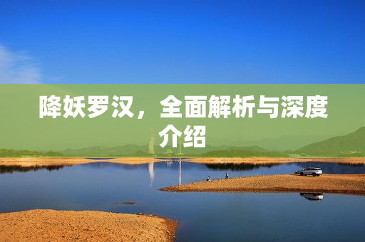 降妖罗汉，全面解析与深度介绍