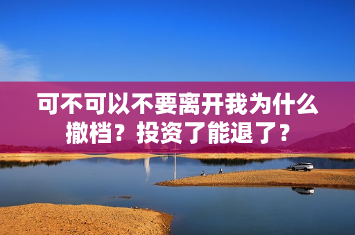 可不可以不要离开我为什么撤档？投资了能退了？
