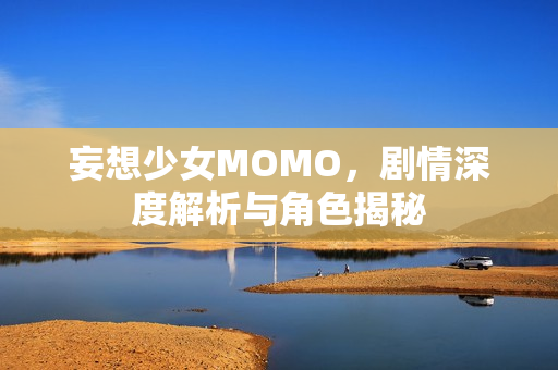 妄想少女MOMO，剧情深度解析与角色揭秘