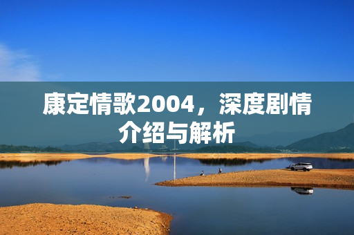 康定情歌2004，深度剧情介绍与解析