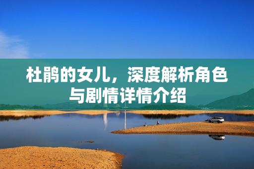 杜鹃的女儿，深度解析角色与剧情详情介绍