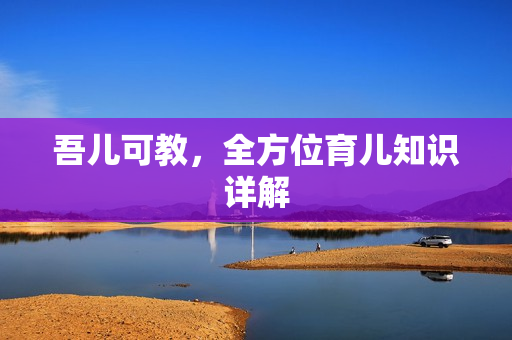 吾儿可教，全方位育儿知识详解