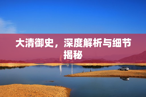 大清御史，深度解析与细节揭秘