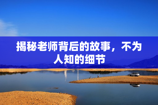 揭秘老师背后的故事，不为人知的细节