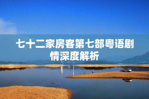 七十二家房客第七部粤语剧情深度解析