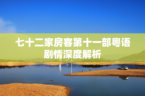 七十二家房客第十一部粤语剧情深度解析 七十二家房客第十一部粤语剧情深度解析