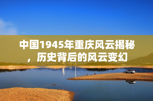 中国1945年重庆风云揭秘,历史背后的风云变幻 中国1945年重庆风云揭秘,历史背后的风云变幻
