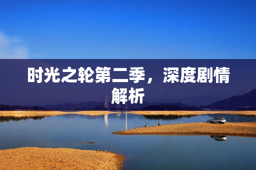 时光之轮第二季，深度剧情解析