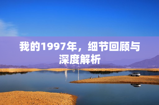我的1997年，细节回顾与深度解析