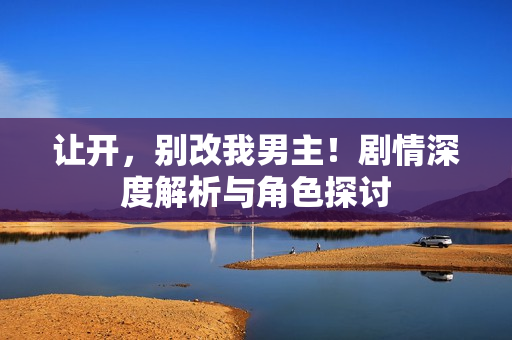让开，别改我男主！剧情深度解析与角色探讨