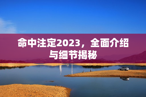 命中注定2023,全面介绍与细节揭秘 命中注定2023,全面介绍与细节揭秘
