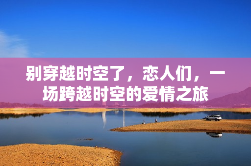 别穿越时空了，恋人们，一场跨越时空的爱情之旅