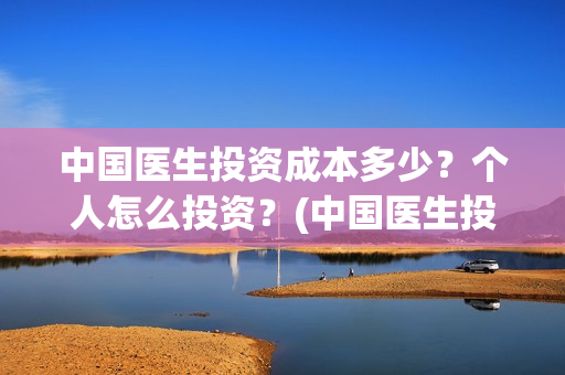 中国医生投资成本多少？个人怎么投资？(中国医生投资项目)