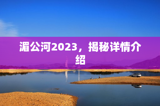 湄公河2023,揭秘详情介绍 湄公河2023,揭秘详情介绍