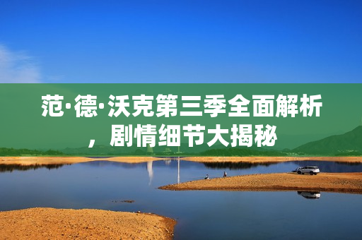 范·德·沃克第三季全面解析，剧情细节大揭秘