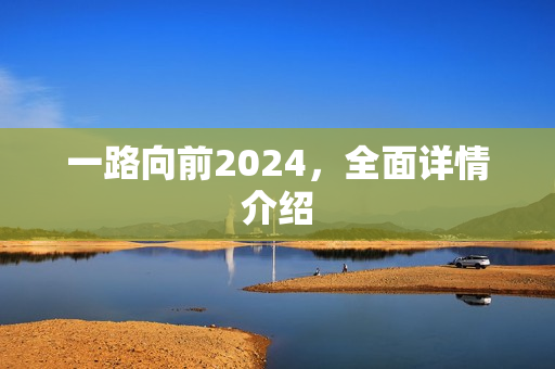 一路向前2024，全面详情介绍