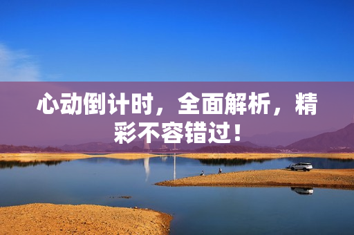 心动倒计时，全面解析，精彩不容错过！