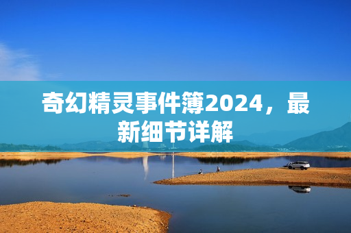 奇幻精灵事件簿2024，最新细节详解