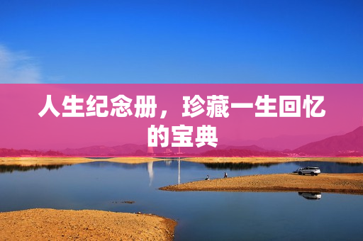 人生纪念册,珍藏一生回忆的宝典 人生纪念册,珍藏一生回忆的宝典