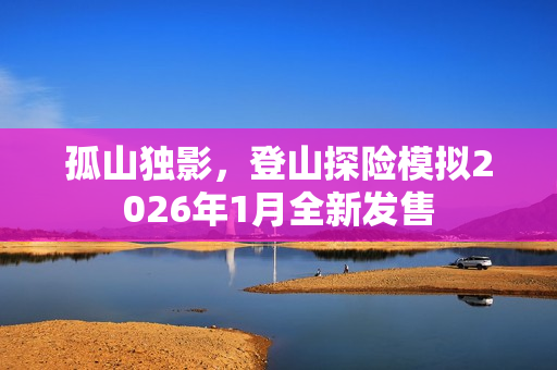 孤山独影,登山探险模拟2026年1月全新发售 孤山独影,登山探险模拟2026年1月全新发售