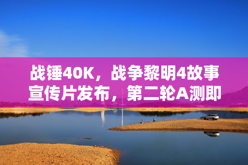 战锤40K，战争黎明4故事宣传片发布，第二轮A测即将启动
