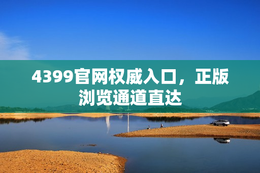 4399官网权威入口,正版浏览通道直达 4399官网权威入口,正版浏览通道直达