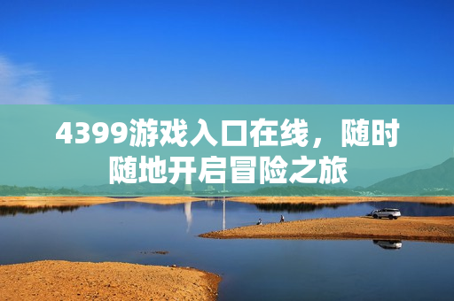 4399游戏入口在线,随时随地开启冒险之旅 4399游戏入口在线,随时随地开启冒险之旅