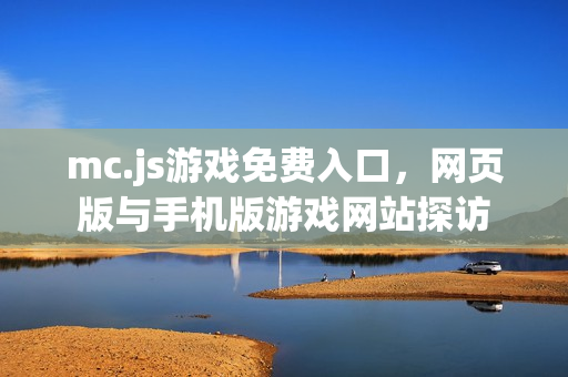 mc.js游戏免费入口,网页版与手机版游戏网站探访 mc.js游戏免费入口,网页版与手机版游戏网站探访