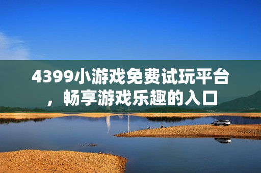 4399小游戏免费试玩平台,畅享游戏乐趣的入口 4399小游戏免费试玩平台,畅享游戏乐趣的入口
