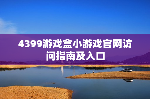 4399游戏盒小游戏官网访问指南及入口 4399游戏盒小游戏官网访问指南及入口