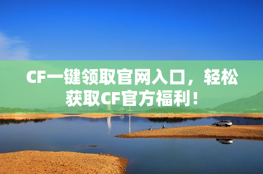 CF一键领取官网入口，轻松获取CF官方福利！