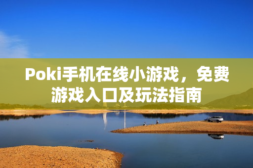 Poki手机在线小游戏，免费游戏入口及玩法指南