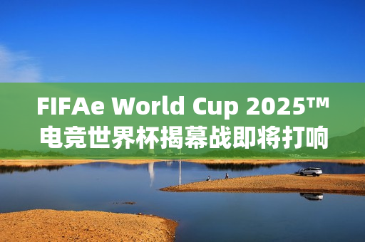 FIFAe World Cup 2025™电竞世界杯揭幕战即将打响，利雅德见证电竞荣耀时刻！